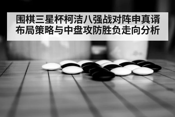 围棋三星杯柯洁八强战对阵申真谞布局策略与中盘攻防胜负走向分析