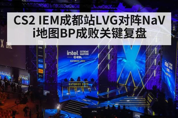 CS2 IEM成都站LVG对阵NaVi地图BP成败关键复盘
