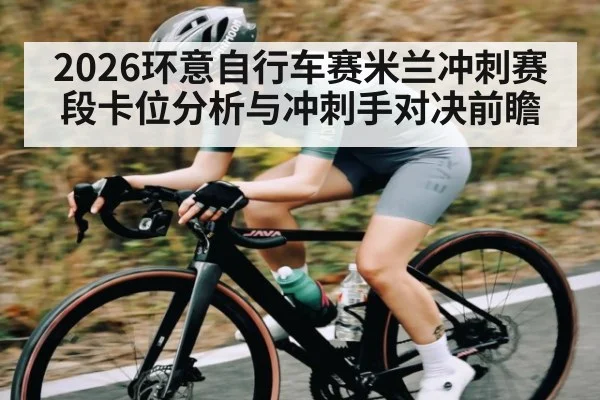 2026环意自行车赛米兰冲刺赛段卡位分析与冲刺手对决前瞻
