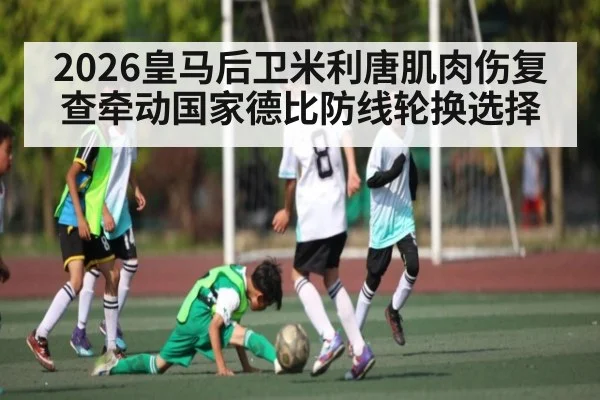 2026皇马后卫米利唐肌肉伤复查牵动国家德比防线轮换选择